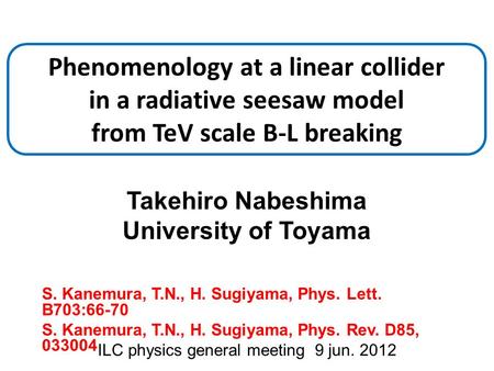 Takehiro Nabeshima University of Toyama ILC physics general meeting 9 jun. 2012 Phenomenology at a linear collider in a radiative seesaw model from TeV.