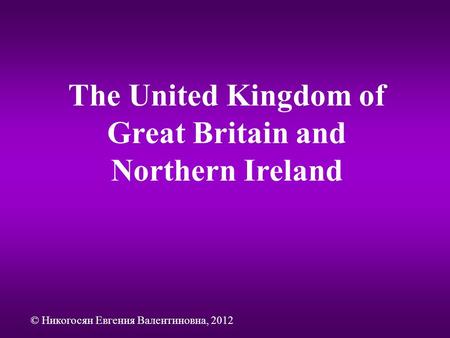 The United Kingdom of Great Britain and Northern Ireland © Никогосян Евгения Валентиновна, 2012.