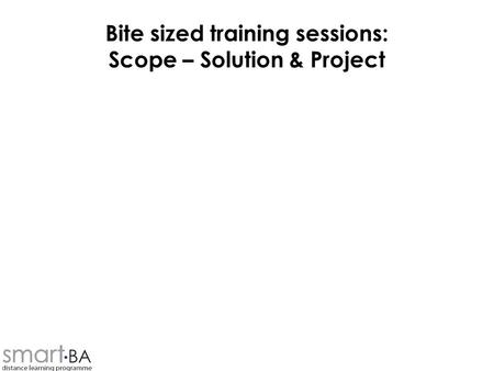 Bite sized training sessions: Scope – Solution & Project.