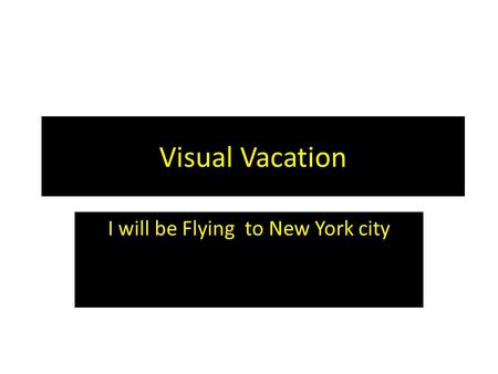 Visual Vacation I will be Flying to New York city.
