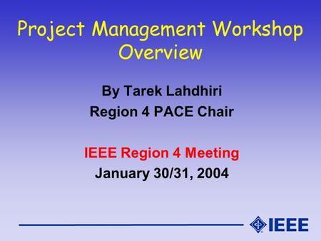 Project Management Workshop Overview By Tarek Lahdhiri Region 4 PACE Chair IEEE Region 4 Meeting January 30/31, 2004.
