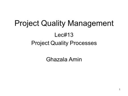 1 Project Quality Management Lec#13 Project Quality Processes Ghazala Amin.
