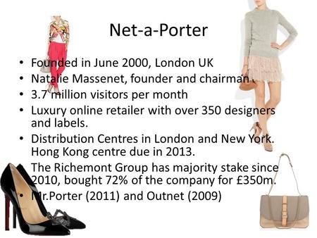 Net-a-Porter Founded in June 2000, London UK Natalie Massenet, founder and chairman 3.7 million visitors per month Luxury online retailer with over 350.