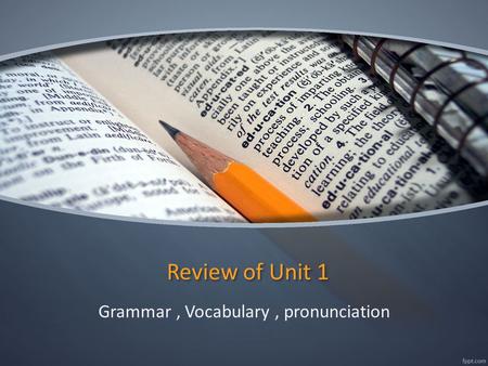 Review of Unit 1 Grammar, Vocabulary, pronunciation.