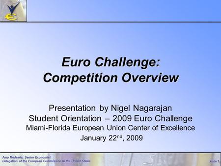 Slide 1 Amy Medearis, Senior Economist Delegation of the European Commission to the United States Euro Challenge: Competition Overview Presentation by.