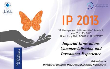 “IP Universities” Istanbul, May 23 to 25, 2013 Albert Long Hall, BOGAZICI UNIVERSITY Imperial Innovations Commercialisation and Investment.