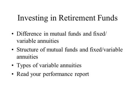 Investing in Retirement Funds Difference in mutual funds and fixed/ variable annuities Structure of mutual funds and fixed/variable annuities Types of.