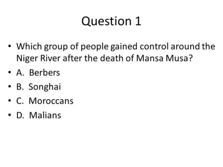 Question 1 Which group of people gained control around the Niger River after the death of Mansa Musa? A. Berbers B. Songhai C. Moroccans D. Malians.
