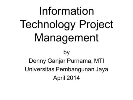 Information Technology Project Management by Denny Ganjar Purnama, MTI Universitas Pembangunan Jaya April 2014.