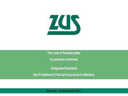The role of funded pillar in pension schemes Zbigniew Derdziuk the President of Social Insurance Institution Moscow, 1st November 2011.