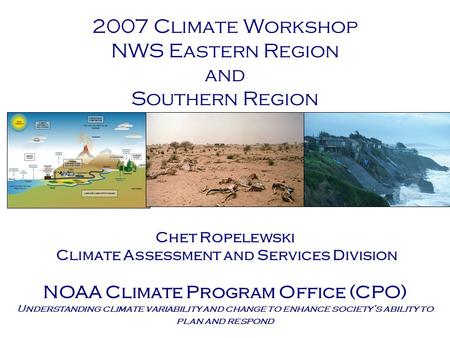 2007 Climate Workshop NWS Eastern Region and Southern Region Chet Ropelewski Climate Assessment and Services Division NOAA Climate Program Office (CPO)