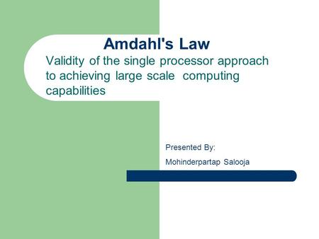 Amdahl's Law Validity of the single processor approach to achieving large scale computing capabilities Presented By: Mohinderpartap Salooja.