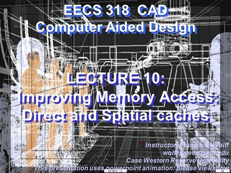 EECS 318 CAD Computer Aided Design LECTURE 10: Improving Memory Access: Direct and Spatial caches Instructor: Francis G. Wolff Case.