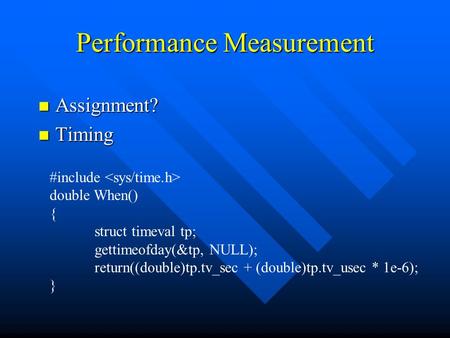 Performance Measurement n Assignment? n Timing #include double When() { struct timeval tp; gettimeofday(&tp, NULL); return((double)tp.tv_sec + (double)tp.tv_usec.