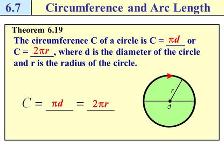 6.7Circumference and Arc Length Theorem 6.19 The circumference C of a circle is C = ____ or C = _____, where d is the diameter of the circle and r is.