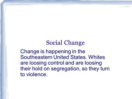 Social Change Change is happening in the Southeastern United States. Whites are loosing control and are loosing their hold on segregation, so they turn.
