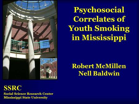 Psychosocial Correlates of Youth Smoking in Mississippi Robert McMillen Nell Baldwin SSRC Social Science Research Center Mississippi State University.