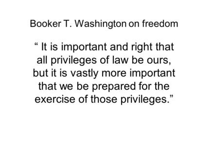 Booker T. Washington on freedom “ It is important and right that all privileges of law be ours, but it is vastly more important that we be prepared for.