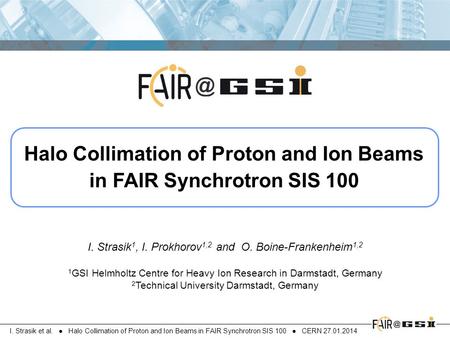 I. Strasik et al. ● Halo Collimation of Proton and Ion Beams in FAIR Synchrotron SIS 100 ● CERN 27.01.2014 Halo Collimation of Proton and Ion Beams in.