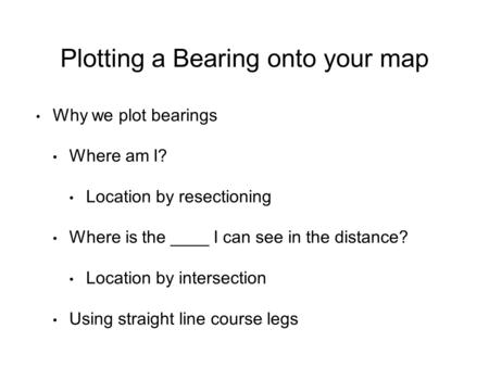 Plotting a Bearing onto your map Why we plot bearings Where am I? Location by resectioning Where is the ____ I can see in the distance? Location by intersection.