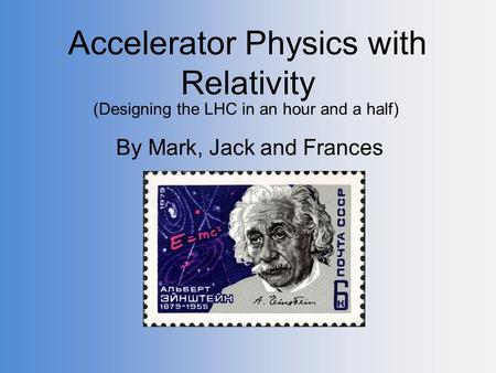 Accelerator Physics with Relativity By Mark, Jack and Frances (Designing the LHC in an hour and a half)
