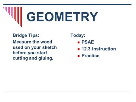 GEOMETRY Today: PSAE 12.3 Instruction Practice Bridge Tips: Measure the wood used on your sketch before you start cutting and gluing.