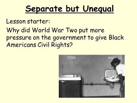 Separate but Unequal Lesson starter: Why did World War Two put more pressure on the government to give Black Americans Civil Rights?