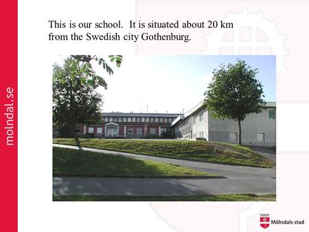 Molndal.se This is our school. It is situated about 20 km from the Swedish city Gothenburg.