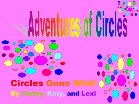 Circles Gone Wild! By Carley, Katy, and Lexi. Two Dimensional Circles A circle is a closed plane figure with all of its points the same distance from.