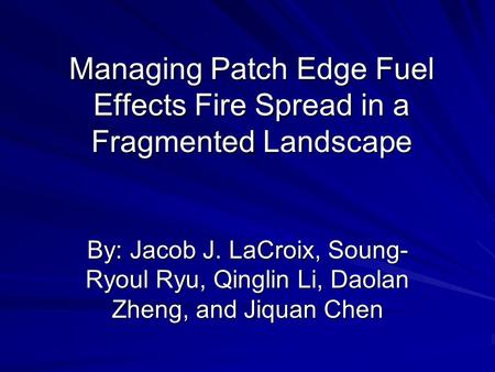 Managing Patch Edge Fuel Effects Fire Spread in a Fragmented Landscape By: Jacob J. LaCroix, Soung- Ryoul Ryu, Qinglin Li, Daolan Zheng, and Jiquan Chen.