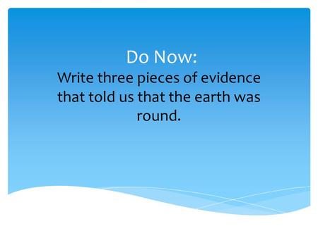 Do Now: Write three pieces of evidence that told us that the earth was round.