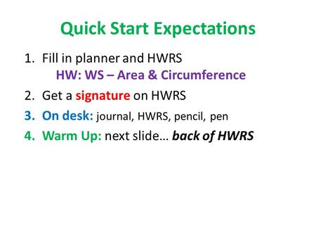 Quick Start Expectations 1.Fill in planner and HWRS HW: WS – Area & Circumference 2.Get a signature on HWRS 3.On desk: journal, HWRS, pencil, pen 4.Warm.