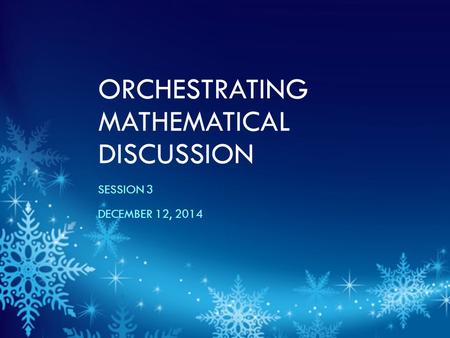 ORCHESTRATING MATHEMATICAL DISCUSSION SESSION 3 DECEMBER 12, 2014.