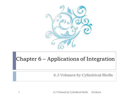 Chapter 6 – Applications of Integration 6.3 Volumes by Cylindrical Shells 1Erickson.