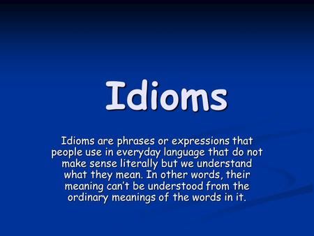 Idioms Idioms are phrases or expressions that people use in everyday language that do not make sense literally but we understand what they mean. In other.