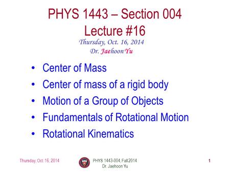 Thursday, Oct. 16, 2014PHYS 1443-004, Fall 2014 Dr. Jaehoon Yu 1 PHYS 1443 – Section 004 Lecture #16 Thursday, Oct. 16, 2014 Dr. Jaehoon Yu Center of Mass.