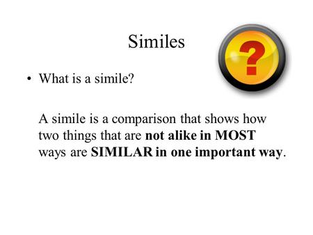 Similes What is a simile? A simile is a comparison that shows how two things that are not alike in MOST ways are SIMILAR in one important way.