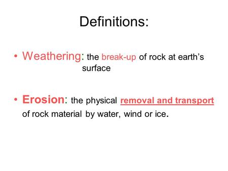 Definitions: Weathering: the break-up of rock at earth’s surface Erosion: the physical removal and transport of rock material by water, wind or ice.