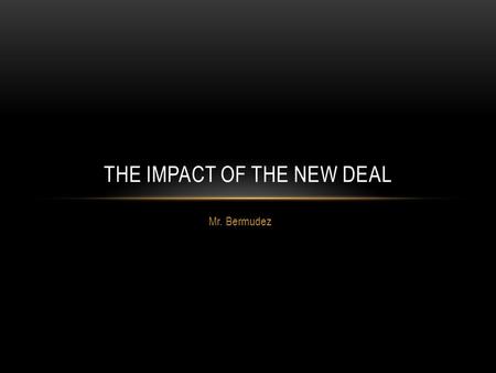 Mr. Bermudez THE IMPACT OF THE NEW DEAL. PERSONAL PERSPECTIVE I do think that Roosevelt is the biggest-hearted man we ever had in the White House… It’s.