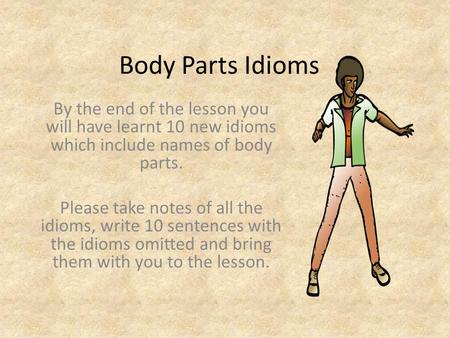 Body Parts Idioms By the end of the lesson you will have learnt 10 new idioms which include names of body parts. Please take notes of all the idioms, write.