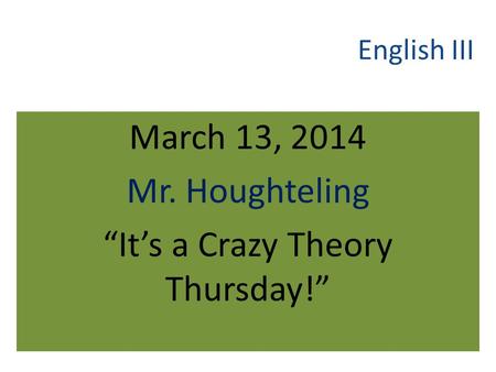 English III March 13, 2014 Mr. Houghteling “It’s a Crazy Theory Thursday!”