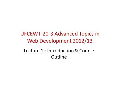UFCEWT-20-3 Advanced Topics in Web Development 2012/13 Lecture 1 : Introduction & Course Outline.