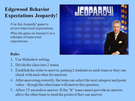 Edgewood Behavior Expectations Jeopardy! Rules 1.Use Slideshow setting. 2.Divide the class into 2 teams 3.Establish the order to answer, pairing 2 students.