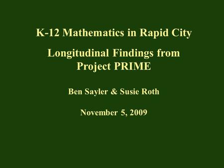 K-12 Mathematics in Rapid City Longitudinal Findings from Project PRIME Ben Sayler & Susie Roth November 5, 2009.