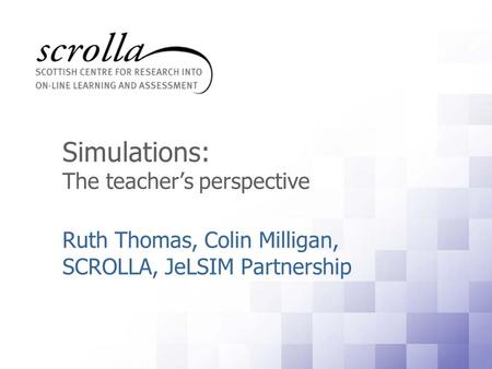 Simulations: The teacher’s perspective Ruth Thomas, Colin Milligan, SCROLLA, JeLSIM Partnership.