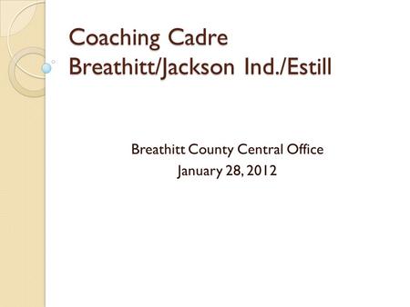 Coaching Cadre Breathitt/Jackson Ind./Estill Breathitt County Central Office January 28, 2012.