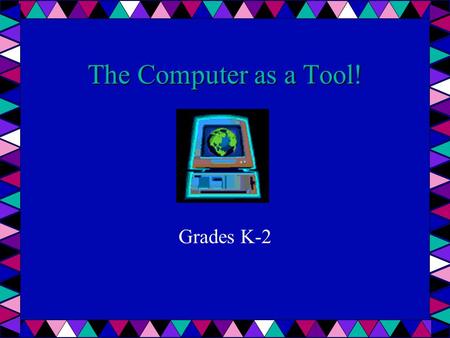 The Computer as a Tool! Grades K-2. Computers Are Machines Made up of parts Need power to work Help people do work How do people use computers? At home.