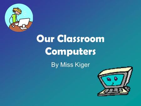 Our Classroom Computers By Miss Kiger. The Computers in our Class We have 3 computers in our classroom Each computer is available for you to use everyday.