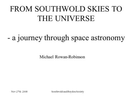 Nov 27th 2008Southwold and Reydon Society FROM SOUTHWOLD SKIES TO THE UNIVERSE - a journey through space astronomy Michael Rowan-Robinson.