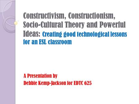 Constructivism, Constructionism, Socio-Cultural Theory and Powerful Ideas: Creating good technological lessons for an ESL classroom A Presentation by Debbie.